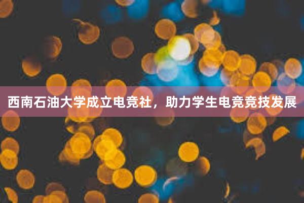 西南石油大学成立电竞社，助力学生电竞竞技发展