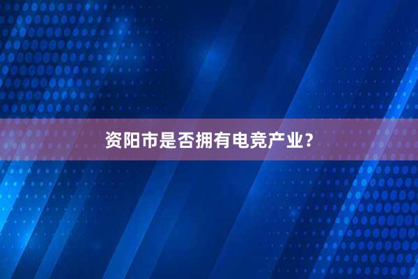 资阳市是否拥有电竞产业？