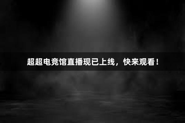 超超电竞馆直播现已上线，快来观看！