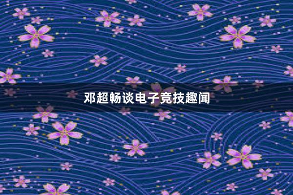 邓超畅谈电子竞技趣闻