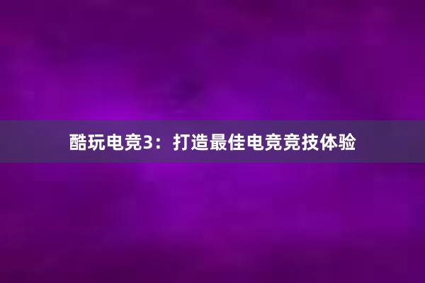 酷玩电竞3：打造最佳电竞竞技体验