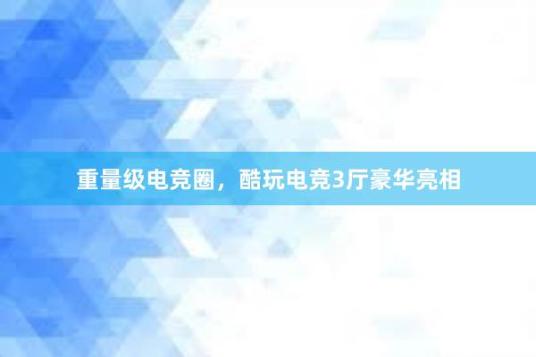 重量级电竞圈，酷玩电竞3厅豪华亮相