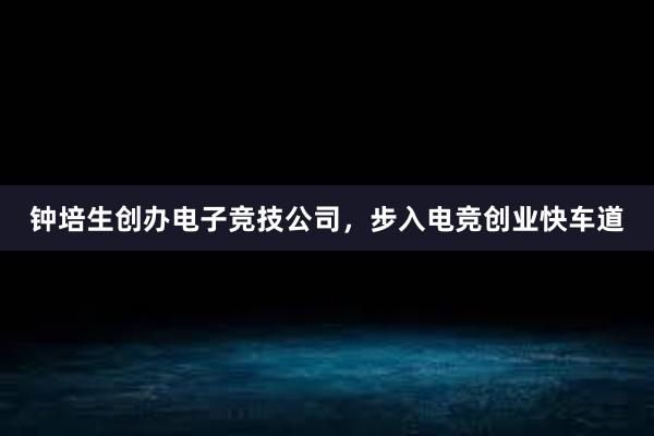 钟培生创办电子竞技公司，步入电竞创业快车道