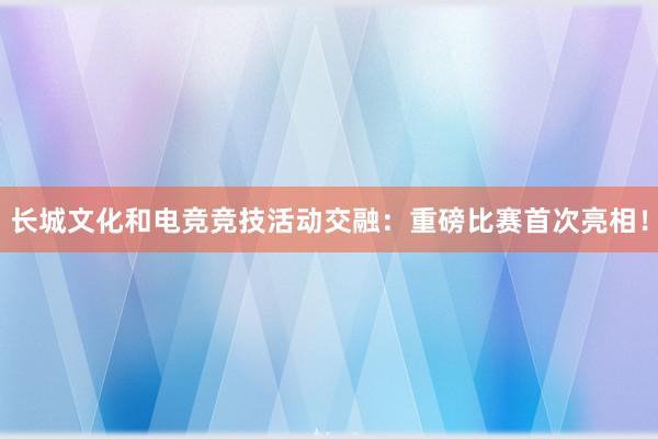 长城文化和电竞竞技活动交融：重磅比赛首次亮相！