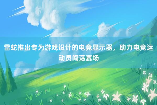 雷蛇推出专为游戏设计的电竞显示器，助力电竞运动员闯荡赛场