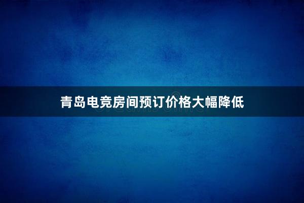 青岛电竞房间预订价格大幅降低