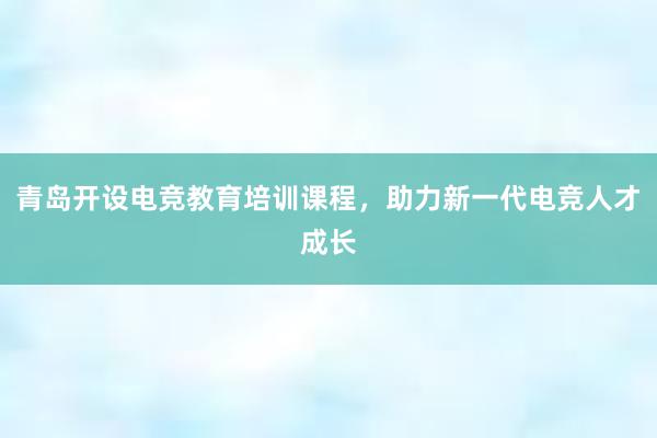 青岛开设电竞教育培训课程，助力新一代电竞人才成长