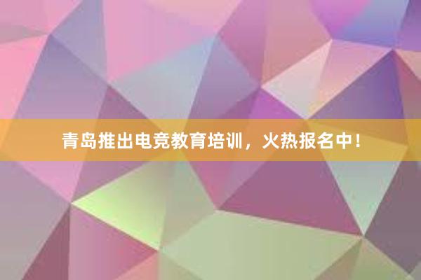 青岛推出电竞教育培训，火热报名中！