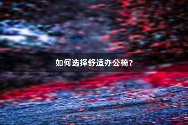 如何选择舒适办公椅？