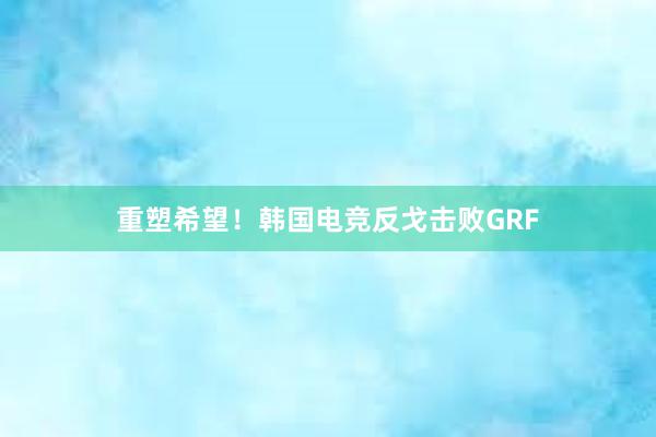 重塑希望！韩国电竞反戈击败GRF