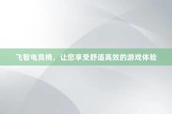 飞智电竞椅，让您享受舒适高效的游戏体验