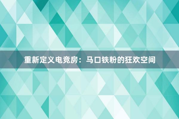 重新定义电竞房：马口铁粉的狂欢空间