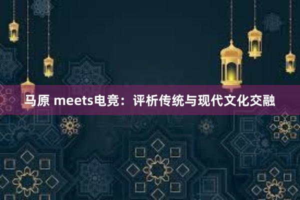 马原 meets电竞：评析传统与现代文化交融