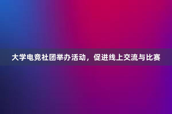 大学电竞社团举办活动，促进线上交流与比赛