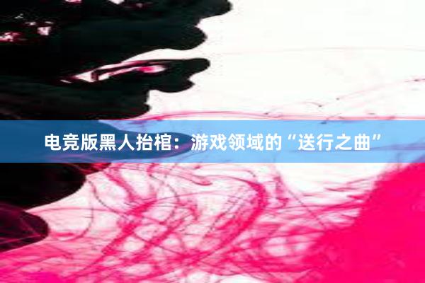 电竞版黑人抬棺：游戏领域的“送行之曲”