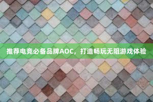 推荐电竞必备品牌AOC，打造畅玩无阻游戏体验