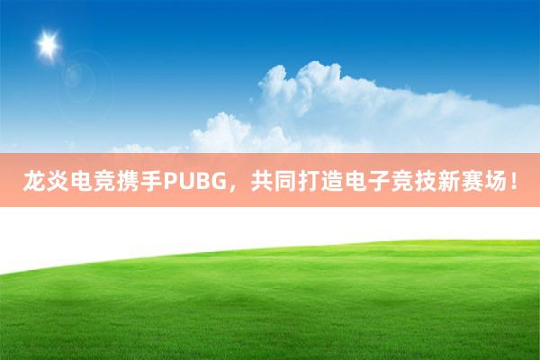 龙炎电竞携手PUBG，共同打造电子竞技新赛场！